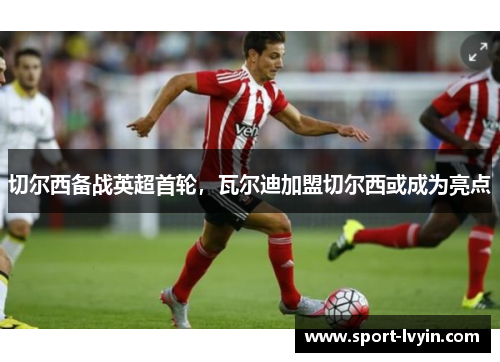 切尔西备战英超首轮，瓦尔迪加盟切尔西或成为亮点
