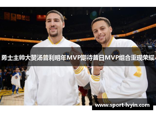 勇士主帅大赞汤普利明年MVP期待昔日MVP组合重现荣耀