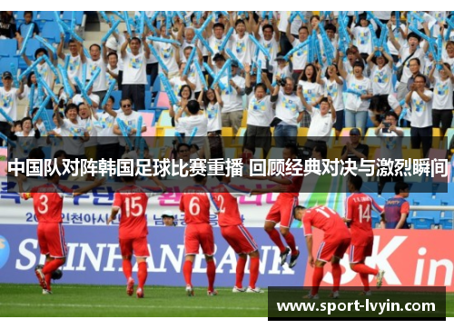 中国队对阵韩国足球比赛重播 回顾经典对决与激烈瞬间