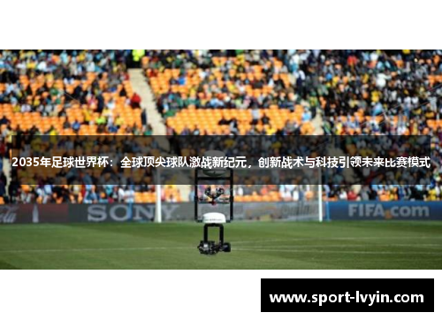 2035年足球世界杯：全球顶尖球队激战新纪元，创新战术与科技引领未来比赛模式