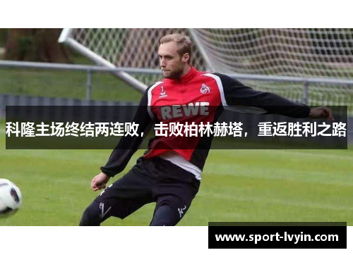 科隆主场终结两连败，击败柏林赫塔，重返胜利之路
