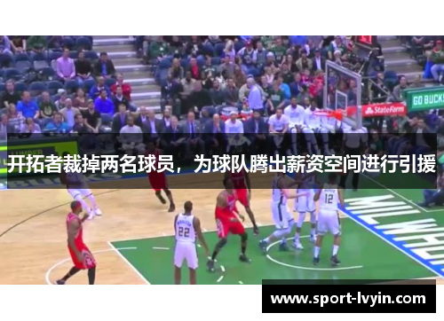 开拓者裁掉两名球员，为球队腾出薪资空间进行引援