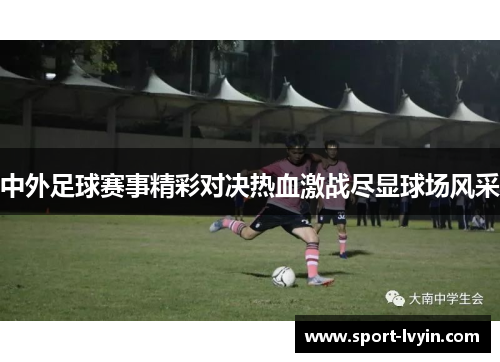中外足球赛事精彩对决热血激战尽显球场风采