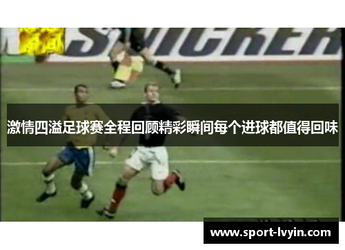 激情四溢足球赛全程回顾精彩瞬间每个进球都值得回味