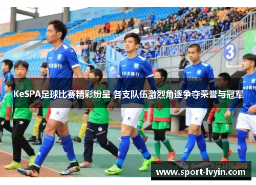 KeSPA足球比赛精彩纷呈 各支队伍激烈角逐争夺荣誉与冠军