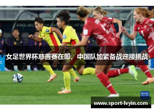 女足世界杯慈善赛在即，中国队加紧备战迎接挑战