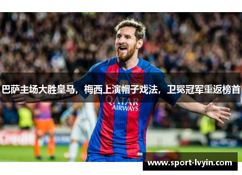 巴萨主场大胜皇马，梅西上演帽子戏法，卫冕冠军重返榜首