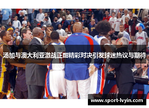 汤加与澳大利亚激战正酣精彩对决引发球迷热议与期待