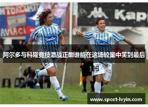 阿尔多与科隆竞技激战正酣谁能在这场较量中笑到最后